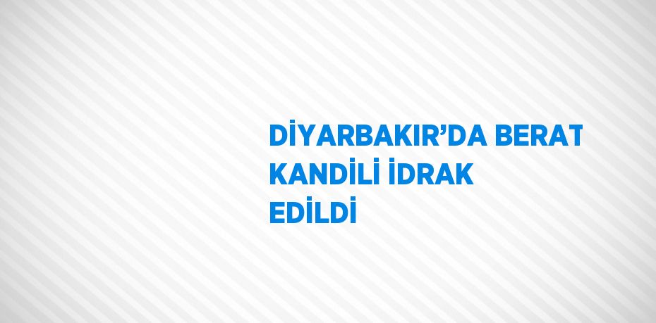 DİYARBAKIR’DA BERAT KANDİLİ İDRAK EDİLDİ