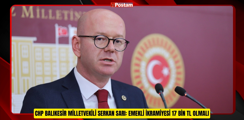 CHP BALIKESİR MİLLETVEKİLİ SERKAN SARI: EMEKLİ İKRAMİYESİ 17 BİN TL OLMALI