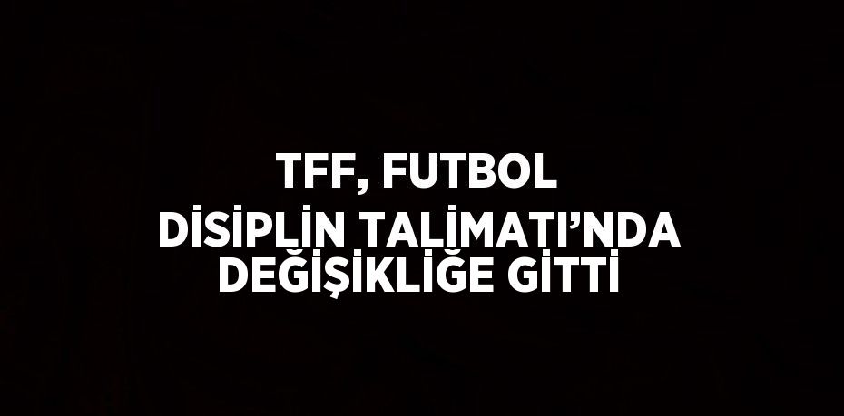 TFF, FUTBOL DİSİPLİN TALİMATI’NDA DEĞİŞİKLİĞE GİTTİ