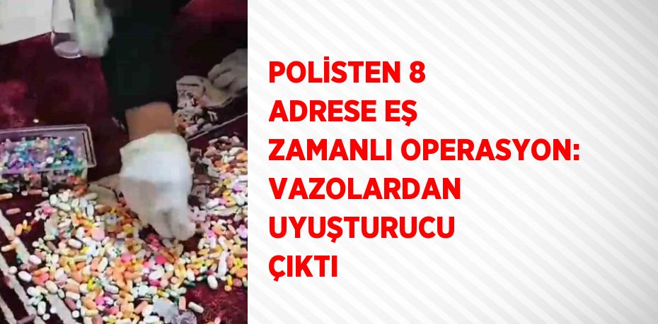 POLİSTEN 8 ADRESE EŞ ZAMANLI OPERASYON: VAZOLARDAN UYUŞTURUCU ÇIKTI