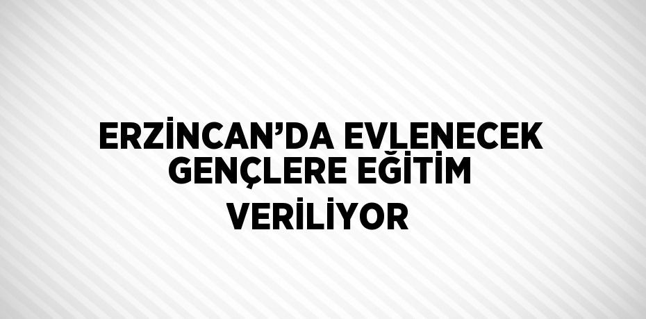 ERZİNCAN’DA EVLENECEK GENÇLERE EĞİTİM VERİLİYOR