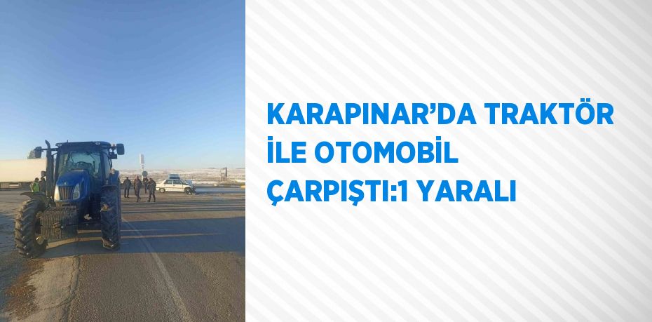 KARAPINAR’DA TRAKTÖR İLE OTOMOBİL ÇARPIŞTI:1 YARALI