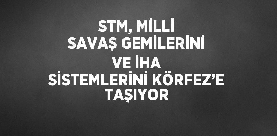 STM, MİLLİ SAVAŞ GEMİLERİNİ VE İHA SİSTEMLERİNİ KÖRFEZ’E TAŞIYOR