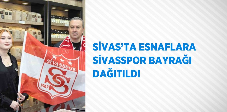 SİVAS’TA ESNAFLARA SİVASSPOR BAYRAĞI DAĞITILDI