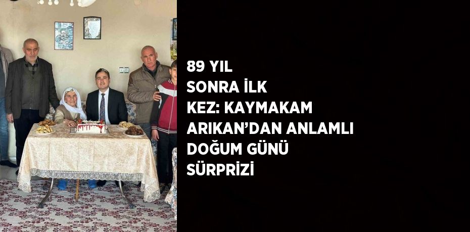 89 YIL SONRA İLK KEZ: KAYMAKAM ARIKAN’DAN ANLAMLI DOĞUM GÜNÜ SÜRPRİZİ