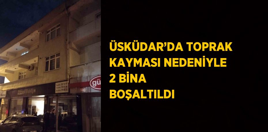 ÜSKÜDAR’DA TOPRAK KAYMASI NEDENİYLE 2 BİNA BOŞALTILDI