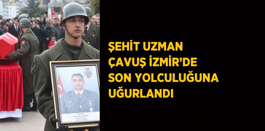 ŞEHİT UZMAN ÇAVUŞ İZMİR’DE SON YOLCULUĞUNA UĞURLANDI