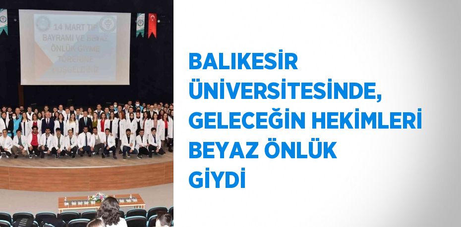 BALIKESİR ÜNİVERSİTESİNDE, GELECEĞİN HEKİMLERİ BEYAZ ÖNLÜK GİYDİ