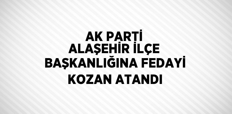 AK PARTİ ALAŞEHİR İLÇE BAŞKANLIĞINA FEDAYİ KOZAN ATANDI