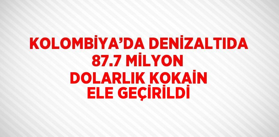 KOLOMBİYA’DA DENİZALTIDA 87.7 MİLYON DOLARLIK KOKAİN ELE GEÇİRİLDİ