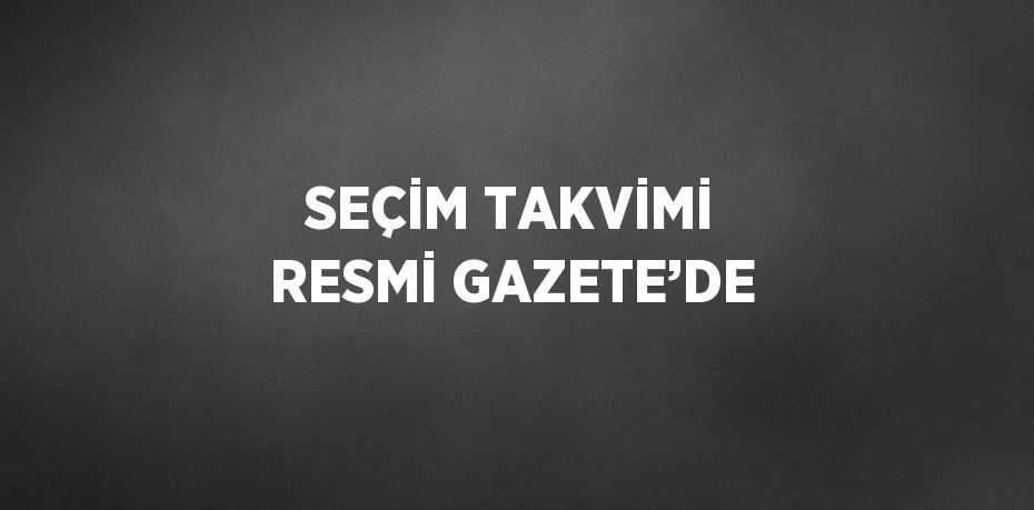 SEÇİM TAKVİMİ RESMİ GAZETE’DE