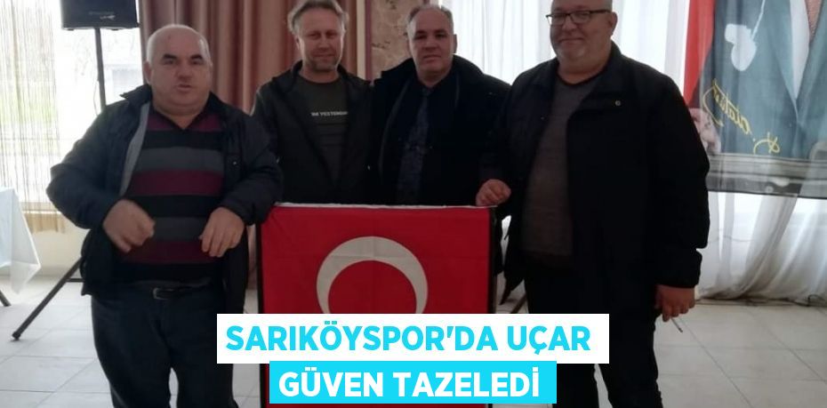 SARIKÖYSPOR’DA UÇAR GÜVEN TAZELEDİ