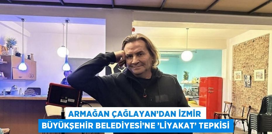 ARMAĞAN ÇAĞLAYAN’DAN İZMİR BÜYÜKŞEHİR BELEDİYESİ’NE ’LİYAKAT’ TEPKİSİ