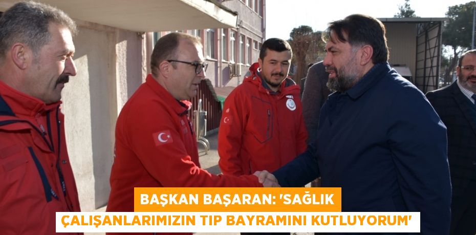 BAŞKAN BAŞARAN: “SAĞLIK ÇALIŞANLARIMIZIN TIP BAYRAMINI KUTLUYORUM”