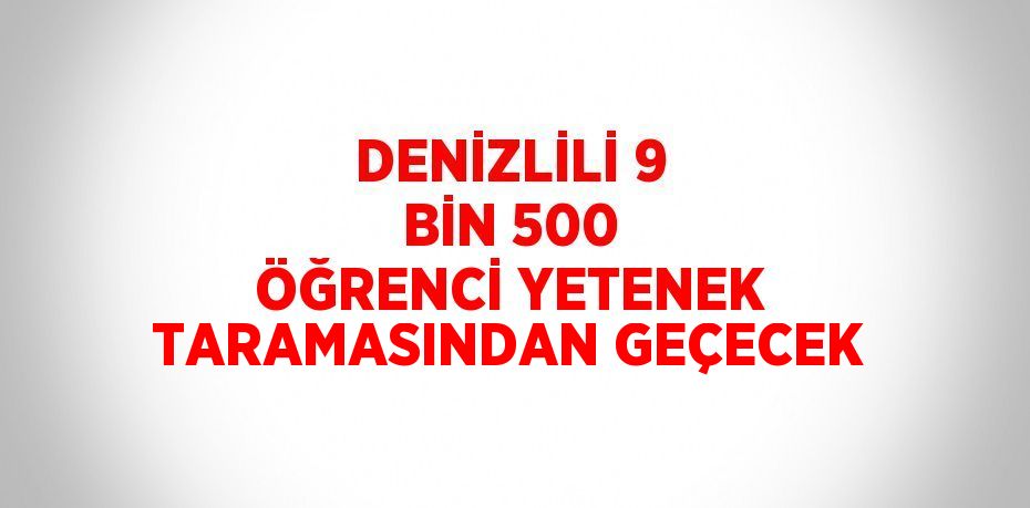 DENİZLİLİ 9 BİN 500 ÖĞRENCİ YETENEK TARAMASINDAN GEÇECEK