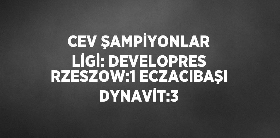 CEV ŞAMPİYONLAR LİGİ: DEVELOPRES RZESZOW:1 ECZACIBAŞI DYNAVİT:3