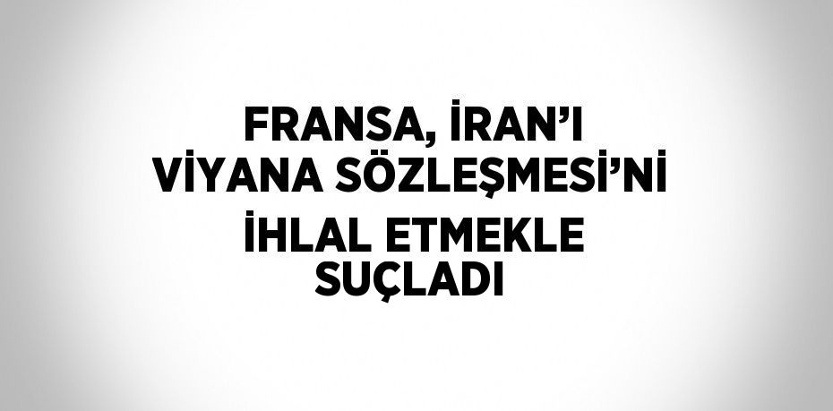 FRANSA, İRAN’I VİYANA SÖZLEŞMESİ’Nİ İHLAL ETMEKLE SUÇLADI