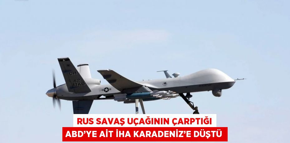 RUS SAVAŞ UÇAĞININ ÇARPTIĞI ABD’YE AİT İHA KARADENİZ’E DÜŞTÜ