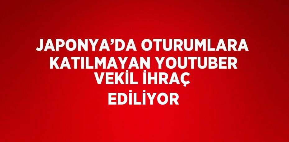 JAPONYA’DA OTURUMLARA KATILMAYAN YOUTUBER VEKİL İHRAÇ EDİLİYOR