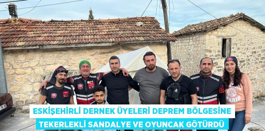 ESKİŞEHİRLİ DERNEK ÜYELERİ DEPREM BÖLGESİNE TEKERLEKLİ SANDALYE VE OYUNCAK GÖTÜRDÜ