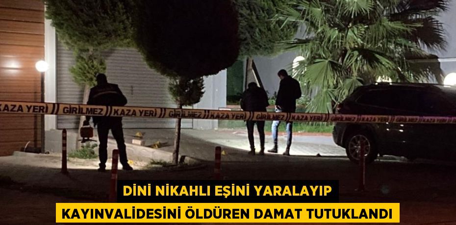 DİNİ NİKAHLI EŞİNİ YARALAYIP KAYINVALİDESİNİ ÖLDÜREN DAMAT TUTUKLANDI