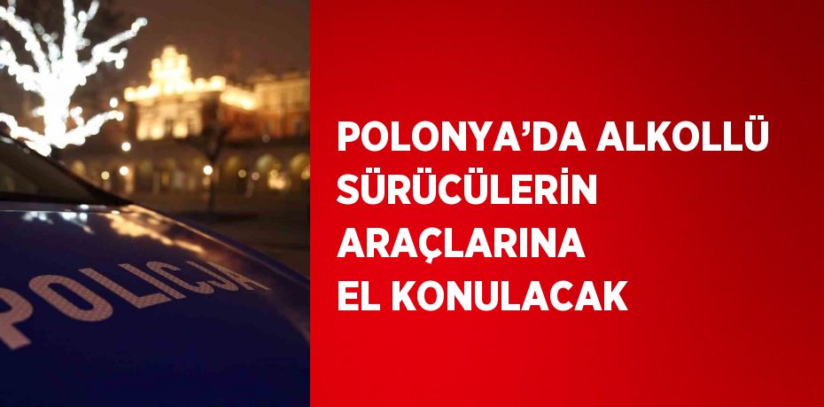 POLONYA’DA ALKOLLÜ SÜRÜCÜLERİN ARAÇLARINA EL KONULACAK