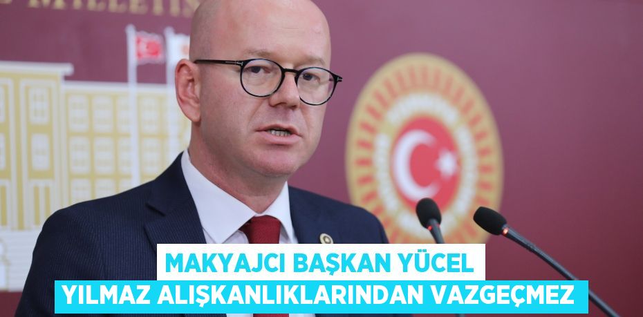 MAKYAJCI BAŞKAN YÜCEL YILMAZ ALIŞKANLIKLARINDAN VAZGEÇMEZ