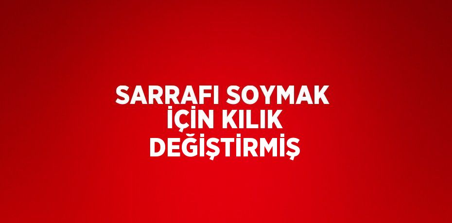 SARRAFI SOYMAK İÇİN KILIK DEĞİŞTİRMİŞ