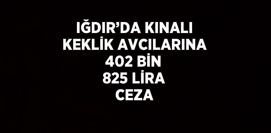 IĞDIR’DA KINALI KEKLİK AVCILARINA 402 BİN 825 LİRA CEZA