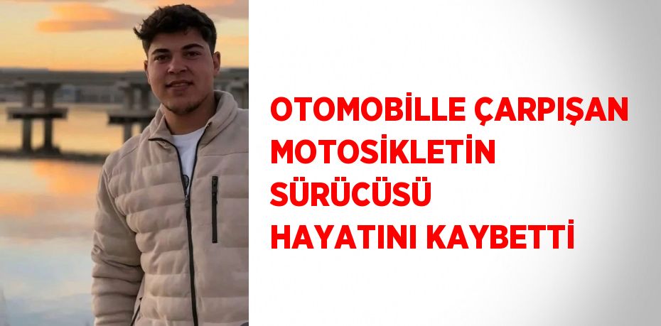 OTOMOBİLLE ÇARPIŞAN MOTOSİKLETİN SÜRÜCÜSÜ HAYATINI KAYBETTİ