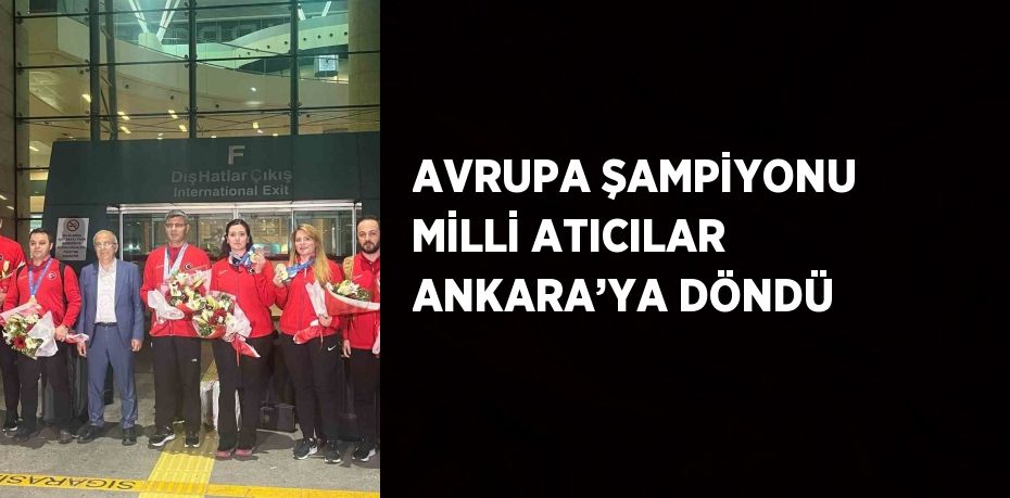 AVRUPA ŞAMPİYONU MİLLİ ATICILAR ANKARA’YA DÖNDÜ