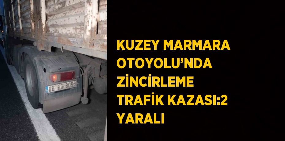 KUZEY MARMARA OTOYOLU’NDA ZİNCİRLEME TRAFİK KAZASI:2 YARALI