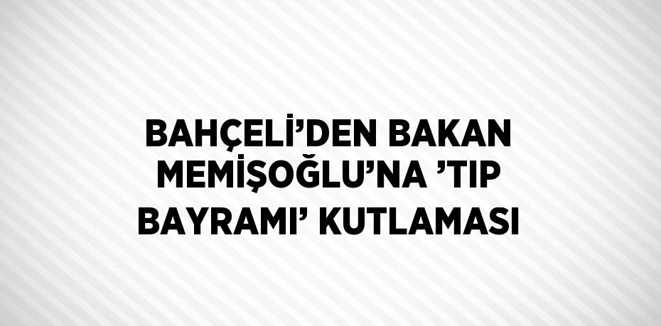 BAHÇELİ’DEN BAKAN MEMİŞOĞLU’NA ’TIP BAYRAMI’ KUTLAMASI