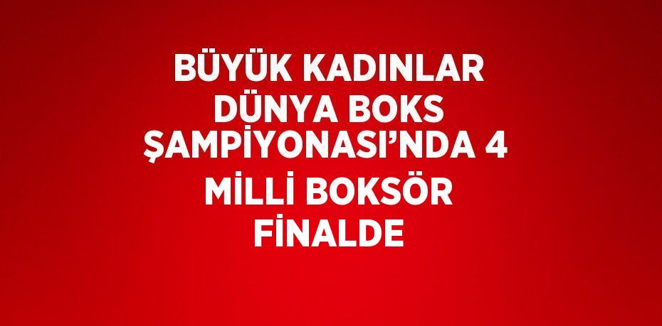 BÜYÜK KADINLAR DÜNYA BOKS ŞAMPİYONASI’NDA 4 MİLLİ BOKSÖR FİNALDE