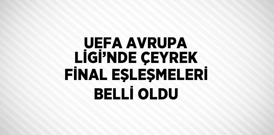 UEFA AVRUPA LİGİ’NDE ÇEYREK FİNAL EŞLEŞMELERİ BELLİ OLDU