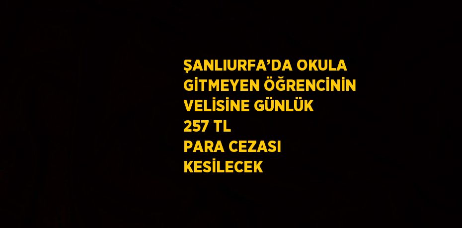 ŞANLIURFA’DA OKULA GİTMEYEN ÖĞRENCİNİN VELİSİNE GÜNLÜK 257 TL PARA CEZASI KESİLECEK