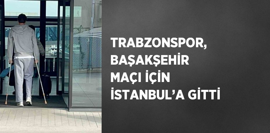 TRABZONSPOR, BAŞAKŞEHİR MAÇI İÇİN İSTANBUL’A GİTTİ