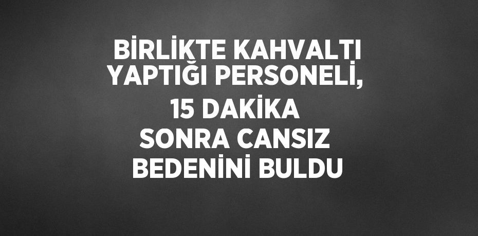 BİRLİKTE KAHVALTI YAPTIĞI PERSONELİ, 15 DAKİKA SONRA CANSIZ BEDENİNİ BULDU