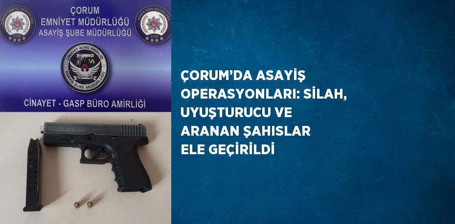 ÇORUM’DA ASAYİŞ OPERASYONLARI: SİLAH, UYUŞTURUCU VE ARANAN ŞAHISLAR ELE GEÇİRİLDİ