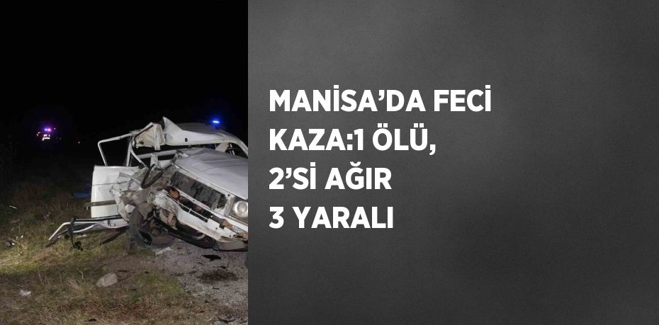 MANİSA’DA FECİ KAZA:1 ÖLÜ, 2’Sİ AĞIR 3 YARALI