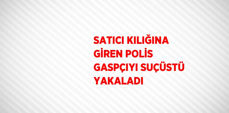 SATICI KILIĞINA GİREN POLİS GASPÇIYI SUÇÜSTÜ YAKALADI