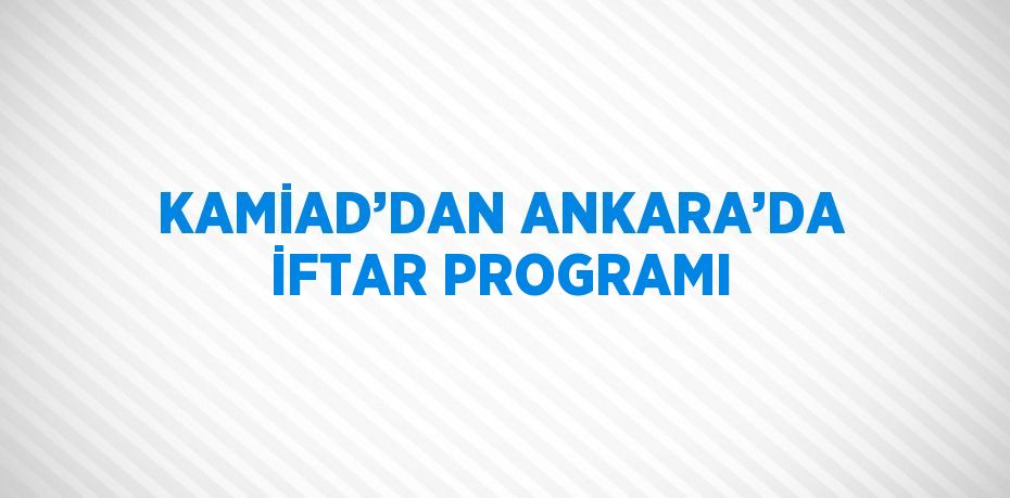 KAMİAD’DAN ANKARA’DA İFTAR PROGRAMI