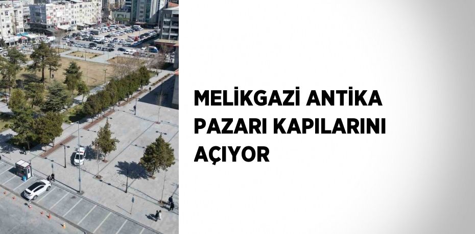 MELİKGAZİ ANTİKA PAZARI KAPILARINI AÇIYOR