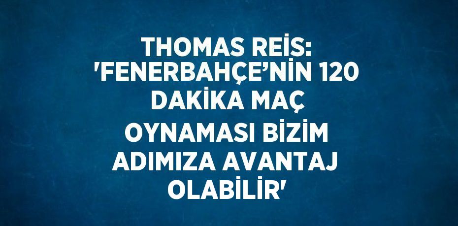 THOMAS REİS: 'FENERBAHÇE’NİN 120 DAKİKA MAÇ OYNAMASI BİZİM ADIMIZA AVANTAJ OLABİLİR'