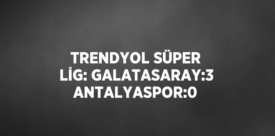 TRENDYOL SÜPER LİG: GALATASARAY:3 ANTALYASPOR:0