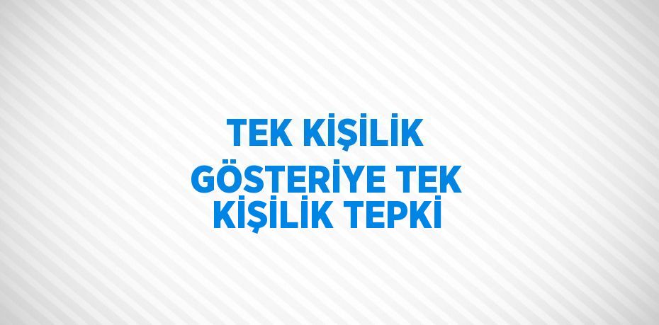 TEK KİŞİLİK GÖSTERİYE TEK KİŞİLİK TEPKİ