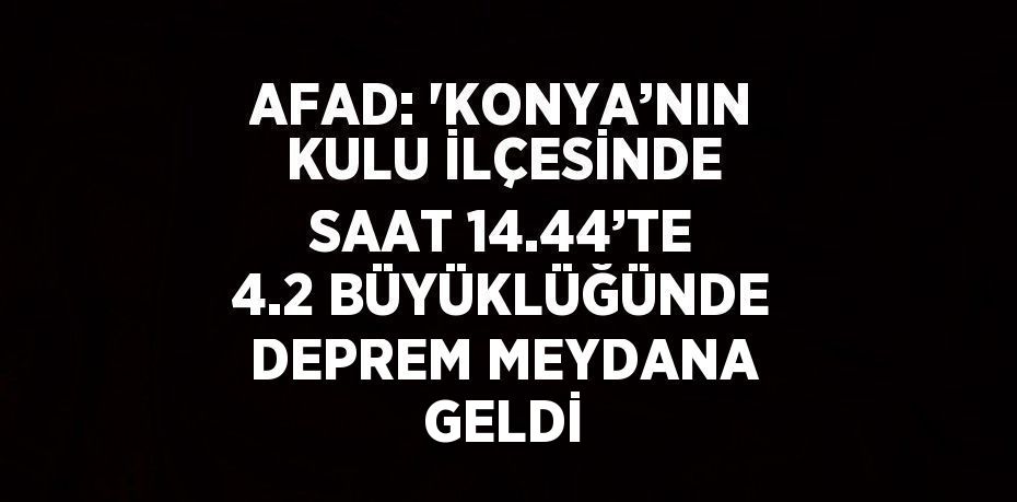 AFAD: 'KONYA’NIN KULU İLÇESİNDE SAAT 14.44’TE 4.2 BÜYÜKLÜĞÜNDE DEPREM MEYDANA GELDİ