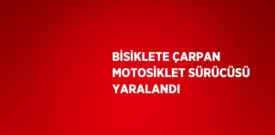 BİSİKLETE ÇARPAN MOTOSİKLET SÜRÜCÜSÜ YARALANDI