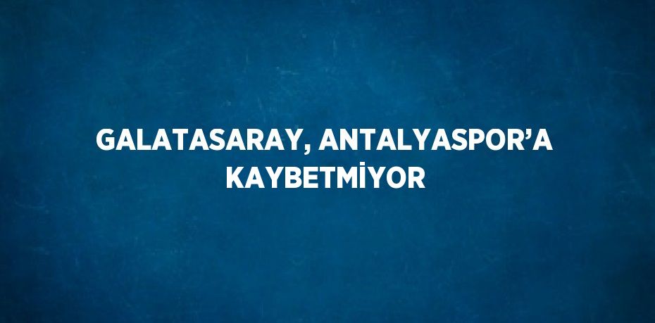 GALATASARAY, ANTALYASPOR’A KAYBETMİYOR