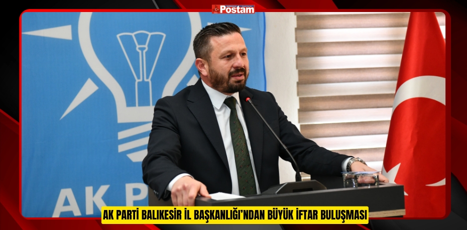 AK PARTİ BALIKESİR İL BAŞKANLIĞI’NDAN BÜYÜK İFTAR BULUŞMASI